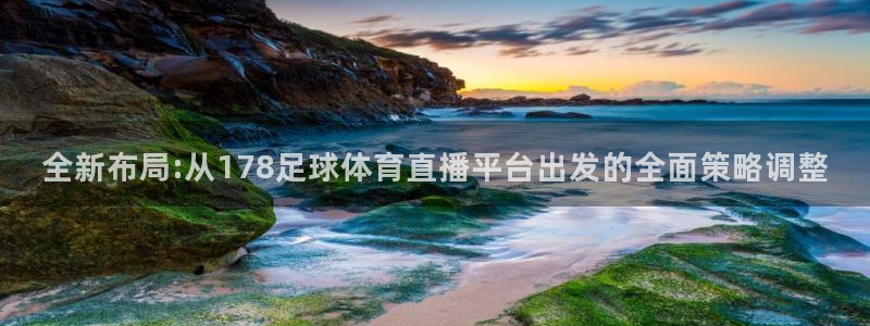 833体育赛事直播：全新布局:从178足球体育直播平台出发的全面策略调整